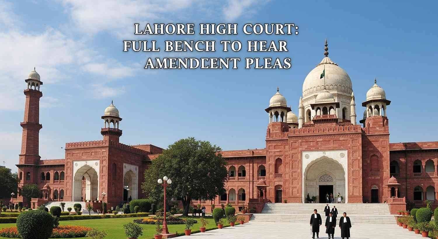 Lahore High Court: Full Bench to Hear Amendment Pleas